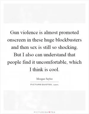 Gun violence is almost promoted onscreen in these huge blockbusters and then sex is still so shocking. But I also can understand that people find it uncomfortable, which I think is cool Picture Quote #1