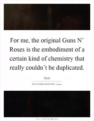 For me, the original Guns N’ Roses is the embodiment of a certain kind of chemistry that really couldn’t be duplicated Picture Quote #1