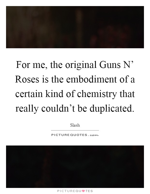 For me, the original Guns N' Roses is the embodiment of a certain kind of chemistry that really couldn't be duplicated. Picture Quote #1