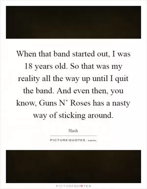 When that band started out, I was 18 years old. So that was my reality all the way up until I quit the band. And even then, you know, Guns N’ Roses has a nasty way of sticking around Picture Quote #1
