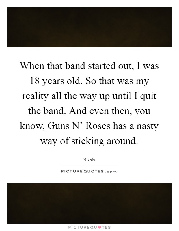 When that band started out, I was 18 years old. So that was my reality all the way up until I quit the band. And even then, you know, Guns N' Roses has a nasty way of sticking around. Picture Quote #1