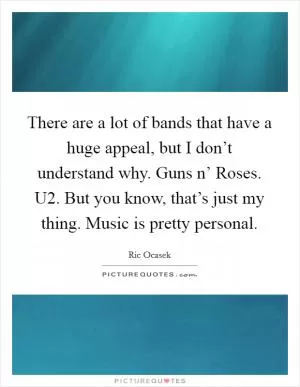 There are a lot of bands that have a huge appeal, but I don’t understand why. Guns n’ Roses. U2. But you know, that’s just my thing. Music is pretty personal Picture Quote #1