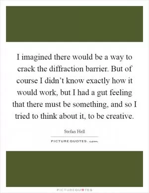 I imagined there would be a way to crack the diffraction barrier. But of course I didn’t know exactly how it would work, but I had a gut feeling that there must be something, and so I tried to think about it, to be creative Picture Quote #1