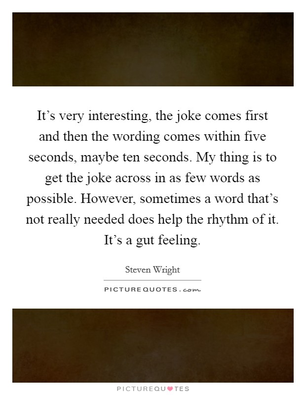 It's very interesting, the joke comes first and then the wording comes within five seconds, maybe ten seconds. My thing is to get the joke across in as few words as possible. However, sometimes a word that's not really needed does help the rhythm of it. It's a gut feeling. Picture Quote #1