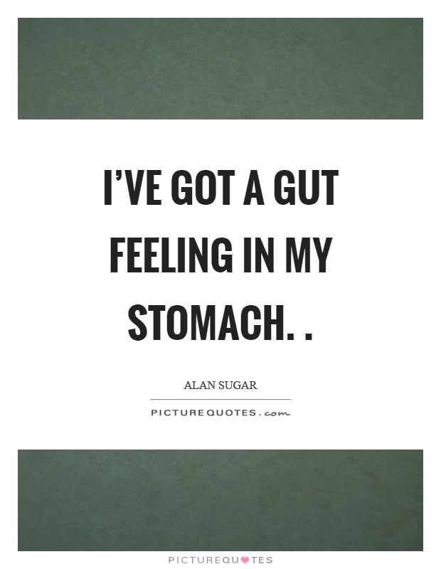I've got a gut feeling in my stomach. . Picture Quote #1