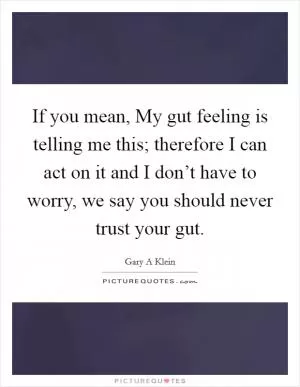 If you mean, My gut feeling is telling me this; therefore I can act on it and I don’t have to worry, we say you should never trust your gut Picture Quote #1