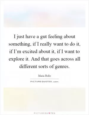 I just have a gut feeling about something, if I really want to do it, if I’m excited about it, if I want to explore it. And that goes across all different sorts of genres Picture Quote #1