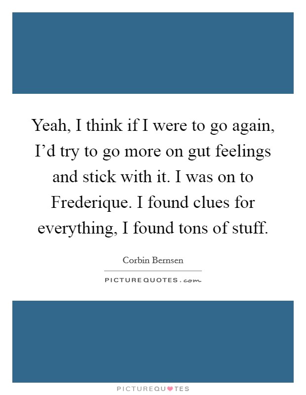 Yeah, I think if I were to go again, I'd try to go more on gut feelings and stick with it. I was on to Frederique. I found clues for everything, I found tons of stuff. Picture Quote #1