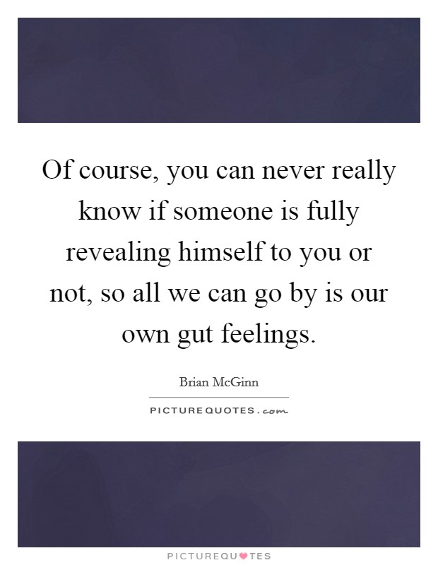 Of course, you can never really know if someone is fully revealing himself to you or not, so all we can go by is our own gut feelings. Picture Quote #1