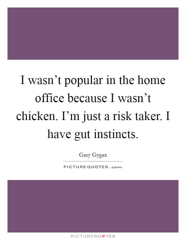 I wasn't popular in the home office because I wasn't chicken. I'm just a risk taker. I have gut instincts. Picture Quote #1