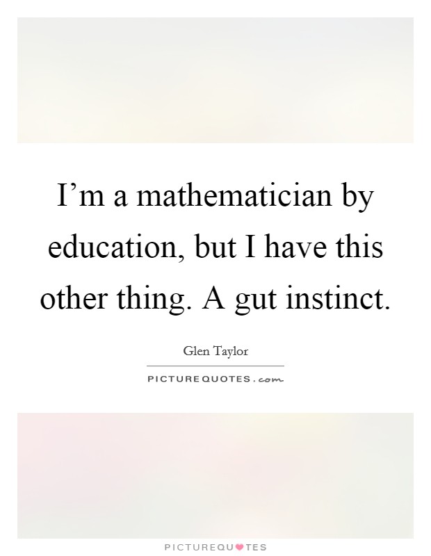 I'm a mathematician by education, but I have this other thing. A gut instinct. Picture Quote #1