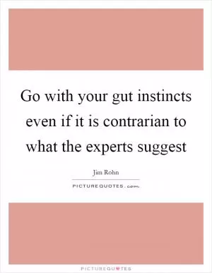 Go with your gut instincts even if it is contrarian to what the experts suggest Picture Quote #1