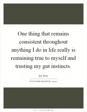 One thing that remains consistent throughout anything I do in life really is remaining true to myself and trusting my gut instincts Picture Quote #1