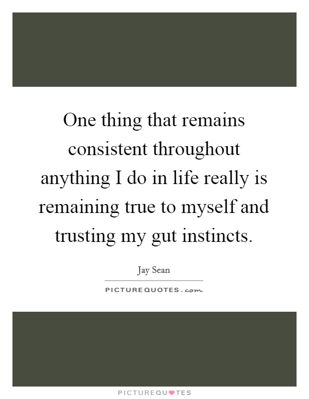One thing that remains consistent throughout anything I do in life really is remaining true to myself and trusting my gut instincts. Picture Quote #1