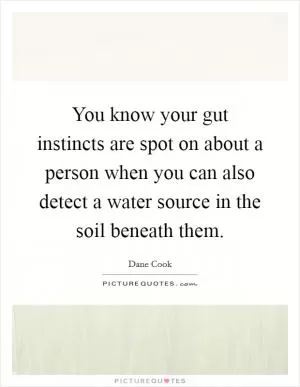 You know your gut instincts are spot on about a person when you can also detect a water source in the soil beneath them Picture Quote #1