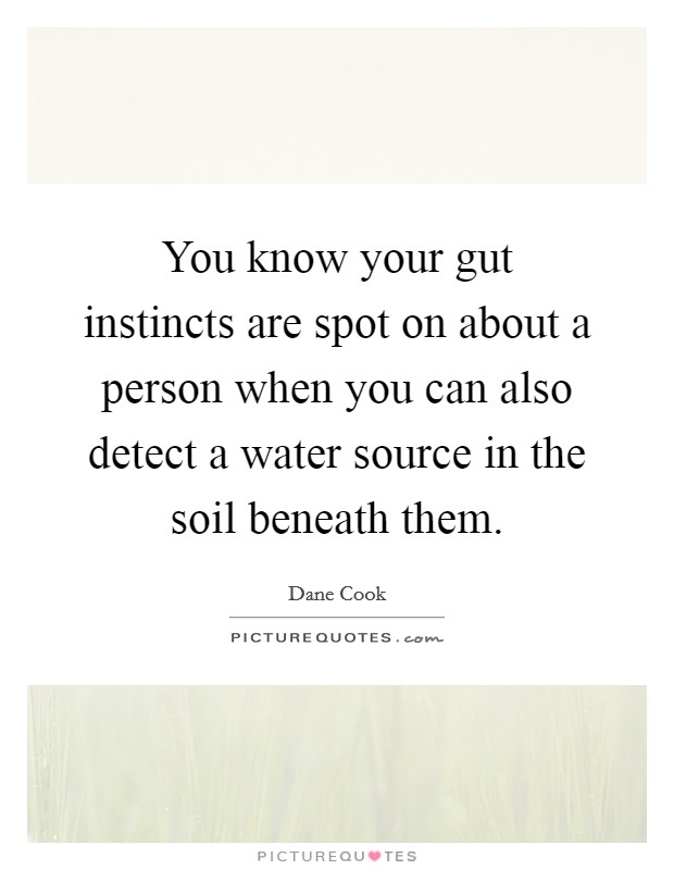 You know your gut instincts are spot on about a person when you can also detect a water source in the soil beneath them. Picture Quote #1