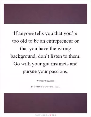 If anyone tells you that you’re too old to be an entrepreneur or that you have the wrong background, don’t listen to them. Go with your gut instincts and pursue your passions Picture Quote #1