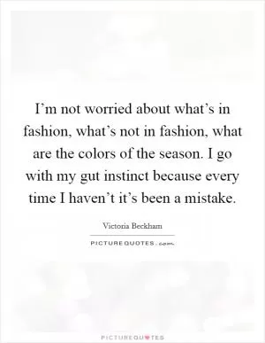 I’m not worried about what’s in fashion, what’s not in fashion, what are the colors of the season. I go with my gut instinct because every time I haven’t it’s been a mistake Picture Quote #1