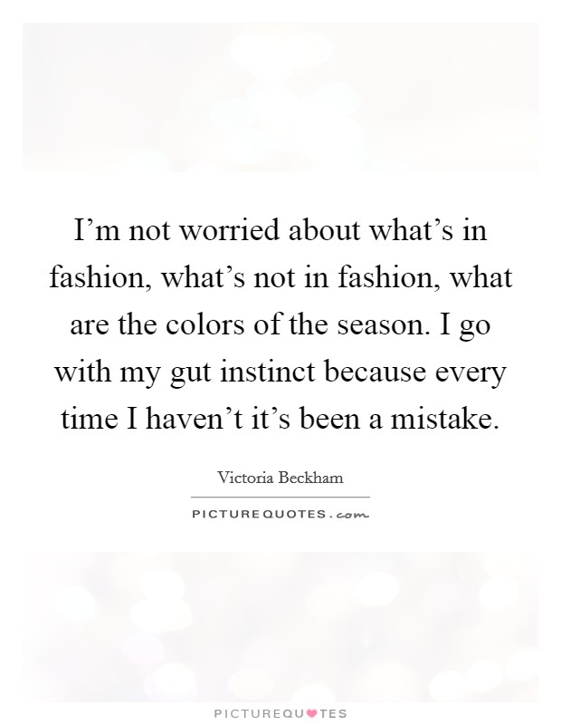 I'm not worried about what's in fashion, what's not in fashion, what are the colors of the season. I go with my gut instinct because every time I haven't it's been a mistake. Picture Quote #1