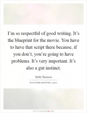 I’m so respectful of good writing. It’s the blueprint for the movie. You have to have that script there because, if you don’t, you’re going to have problems. It’s very important. It’s also a gut instinct Picture Quote #1