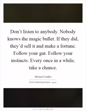 Don’t listen to anybody. Nobody knows the magic bullet. If they did, they’d sell it and make a fortune. Follow your gut. Follow your instincts. Every once in a while, take a chance Picture Quote #1