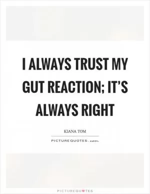 I always trust my gut reaction; it’s always right Picture Quote #1