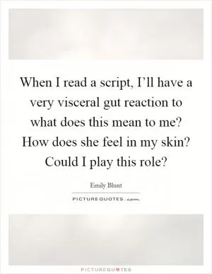 When I read a script, I’ll have a very visceral gut reaction to what does this mean to me? How does she feel in my skin? Could I play this role? Picture Quote #1
