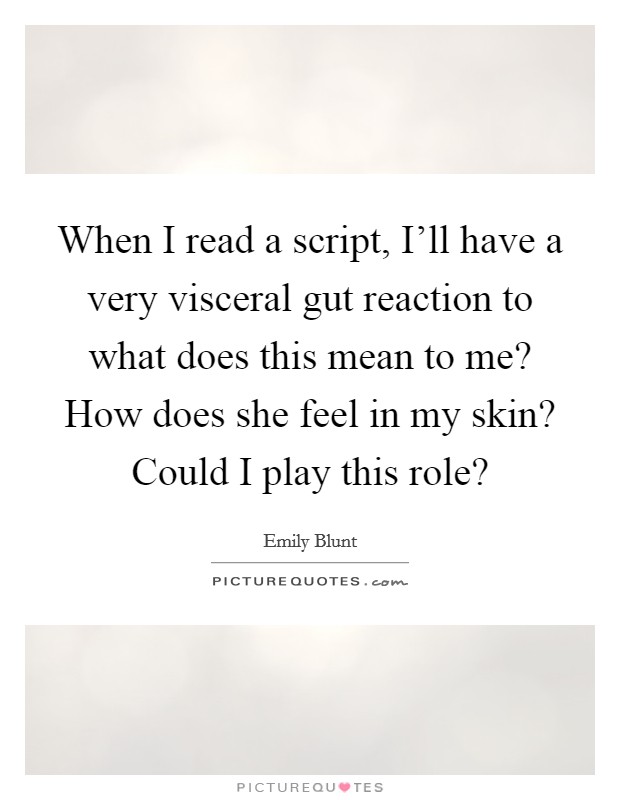 When I read a script, I'll have a very visceral gut reaction to what does this mean to me? How does she feel in my skin? Could I play this role? Picture Quote #1
