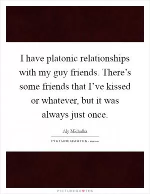 I have platonic relationships with my guy friends. There’s some friends that I’ve kissed or whatever, but it was always just once Picture Quote #1