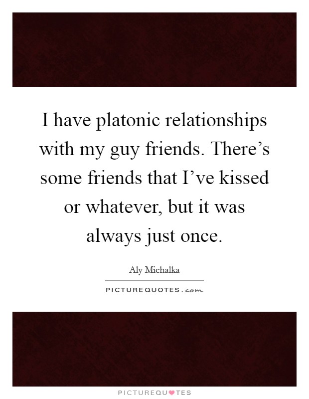 I have platonic relationships with my guy friends. There's some friends that I've kissed or whatever, but it was always just once. Picture Quote #1