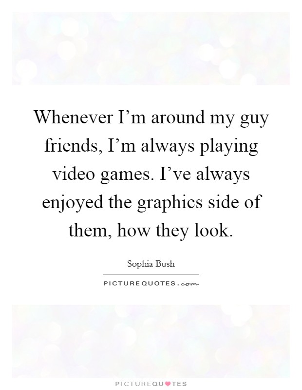 Whenever I'm around my guy friends, I'm always playing video games. I've always enjoyed the graphics side of them, how they look. Picture Quote #1