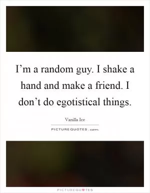 I’m a random guy. I shake a hand and make a friend. I don’t do egotistical things Picture Quote #1
