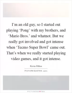 I’m an old guy, so I started out playing ‘Pong’ with my brothers, and ‘Mario Bros.’ and whatnot. But we really got involved and got intense when ‘Tecmo Super Bowl’ came out. That’s when we really started playing video games, and it got intense Picture Quote #1