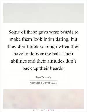 Some of these guys wear beards to make them look intimidating, but they don’t look so tough when they have to deliver the ball. Their abilities and their attitudes don’t back up their beards Picture Quote #1