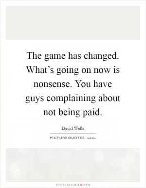 The game has changed. What’s going on now is nonsense. You have guys complaining about not being paid Picture Quote #1