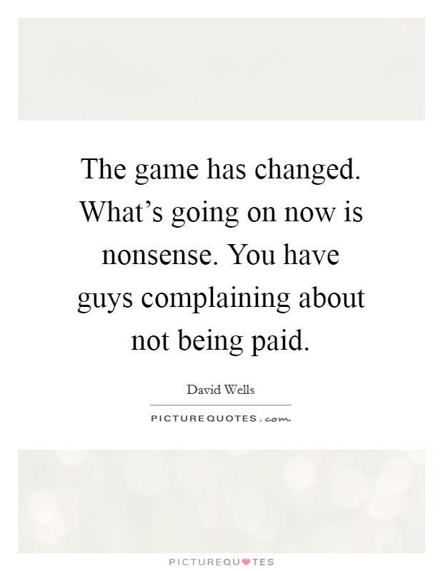 The game has changed. What's going on now is nonsense. You have guys complaining about not being paid. Picture Quote #1