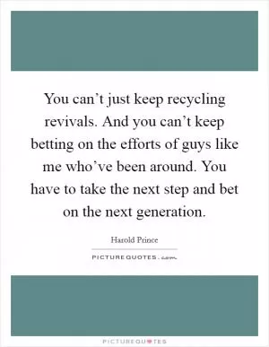You can’t just keep recycling revivals. And you can’t keep betting on the efforts of guys like me who’ve been around. You have to take the next step and bet on the next generation Picture Quote #1
