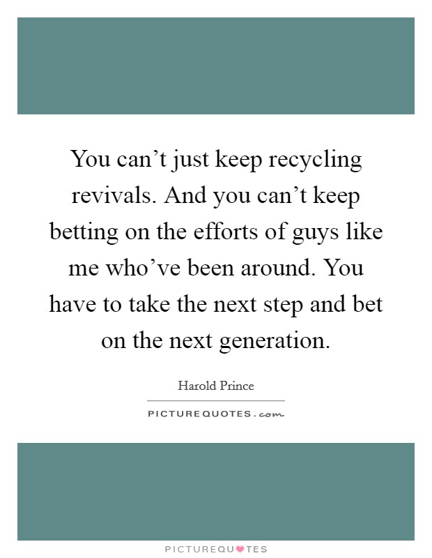 You can't just keep recycling revivals. And you can't keep betting on the efforts of guys like me who've been around. You have to take the next step and bet on the next generation. Picture Quote #1