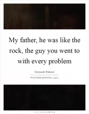 My father, he was like the rock, the guy you went to with every problem Picture Quote #1
