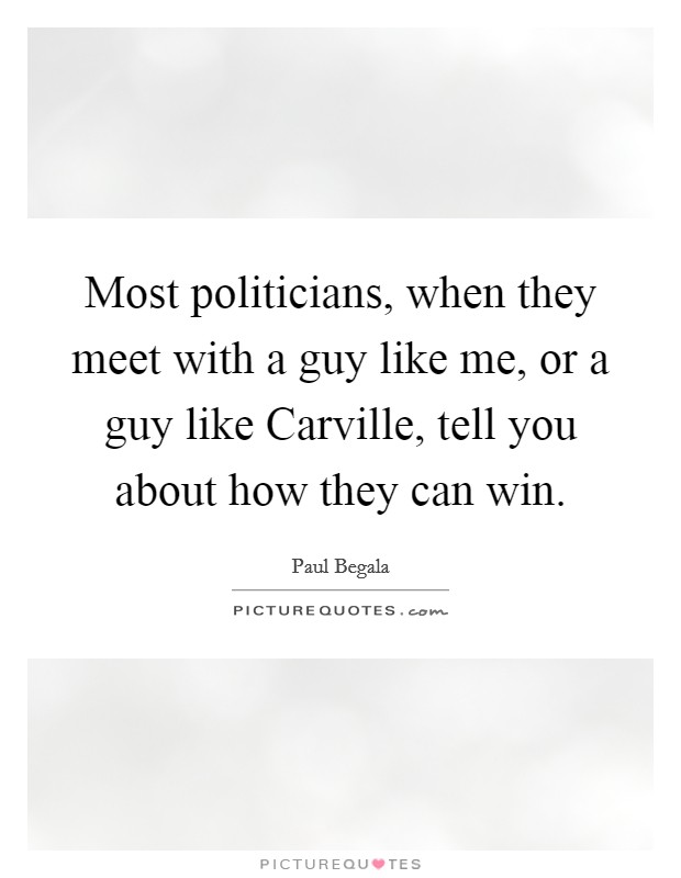 Most politicians, when they meet with a guy like me, or a guy like Carville, tell you about how they can win. Picture Quote #1