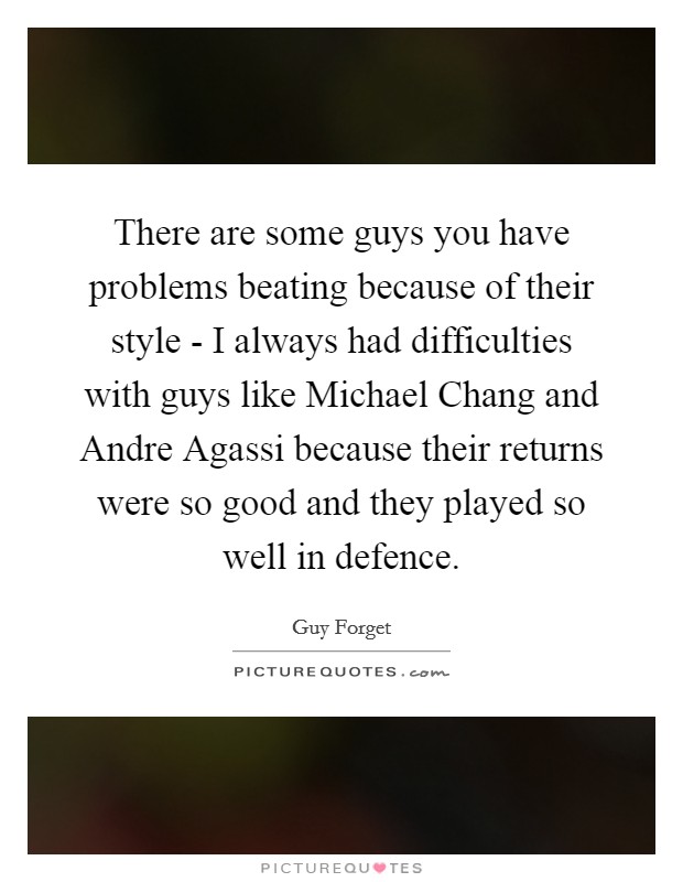 There are some guys you have problems beating because of their style - I always had difficulties with guys like Michael Chang and Andre Agassi because their returns were so good and they played so well in defence. Picture Quote #1