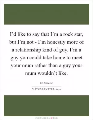 I’d like to say that I’m a rock star, but I’m not - I’m honestly more of a relationship kind of guy. I’m a guy you could take home to meet your mum rather than a guy your mum wouldn’t like Picture Quote #1