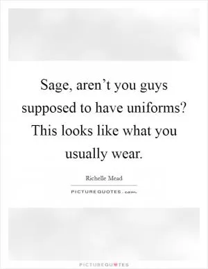 Sage, aren’t you guys supposed to have uniforms? This looks like what you usually wear Picture Quote #1