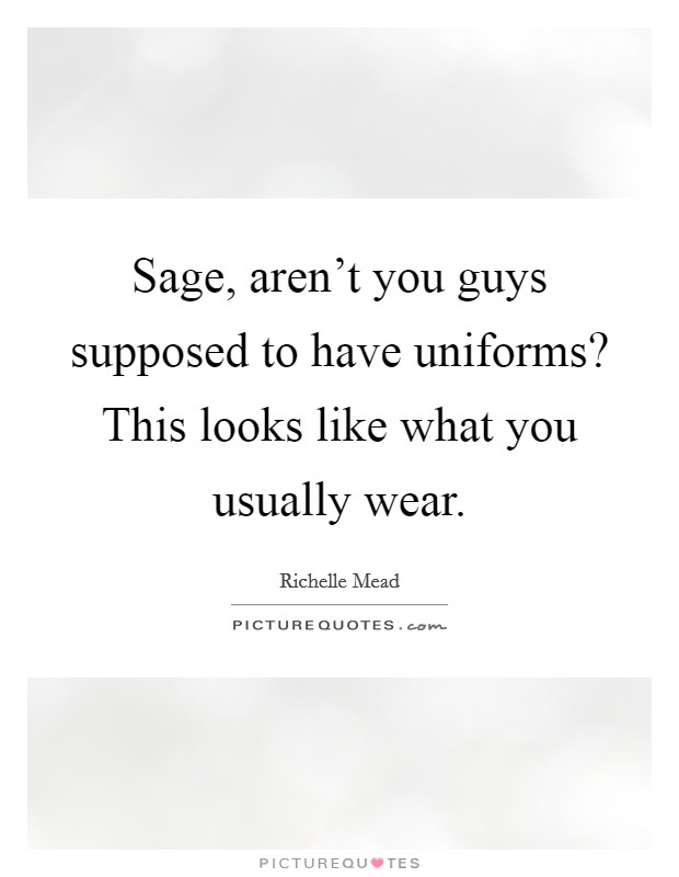 Sage, aren't you guys supposed to have uniforms? This looks like what you usually wear. Picture Quote #1