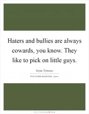 Haters and bullies are always cowards, you know. They like to pick on little guys Picture Quote #1