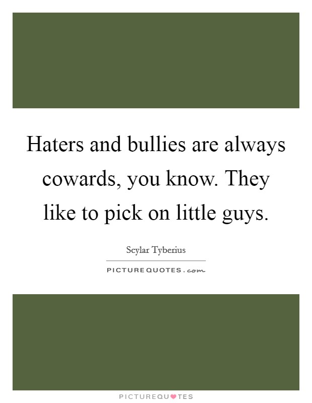Haters and bullies are always cowards, you know. They like to pick on little guys. Picture Quote #1