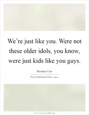 We’re just like you. Were not these older idols, you know, were just kids like you guys Picture Quote #1