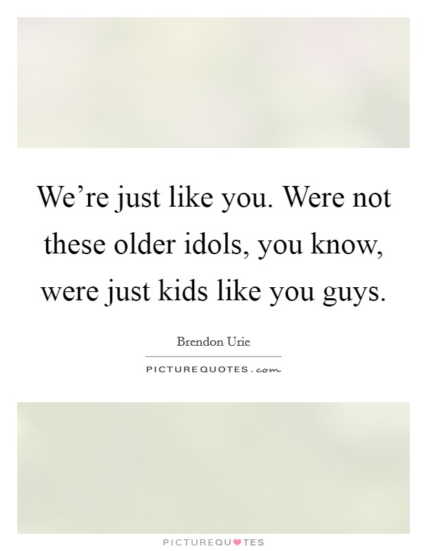 We're just like you. Were not these older idols, you know, were just kids like you guys. Picture Quote #1