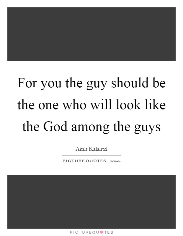 For you the guy should be the one who will look like the God among the guys Picture Quote #1