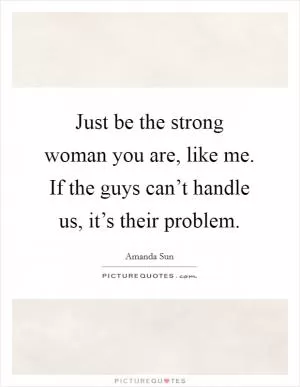 Just be the strong woman you are, like me. If the guys can’t handle us, it’s their problem Picture Quote #1